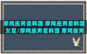 摩羯座男星韩国 摩羯座男星韩国女星/摩羯座男星韩国 摩羯座男星韩国女星-我的网站